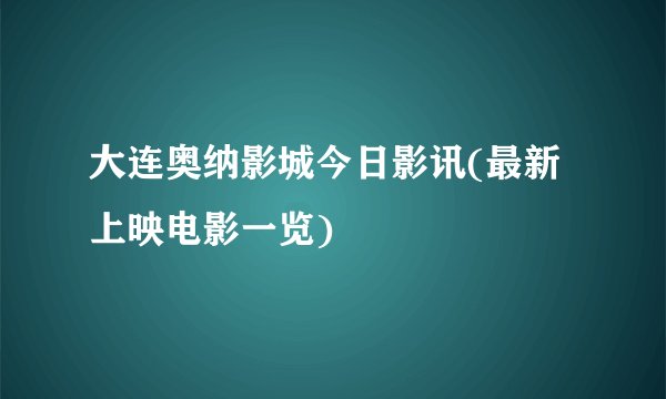 大连奥纳影城今日影讯(最新上映电影一览)
