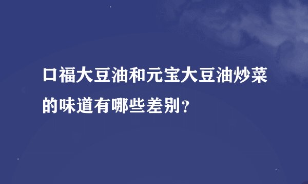 口福大豆油和元宝大豆油炒菜的味道有哪些差别？
