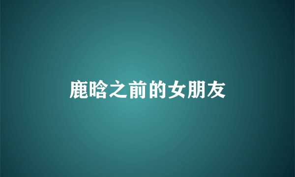 鹿晗之前的女朋友