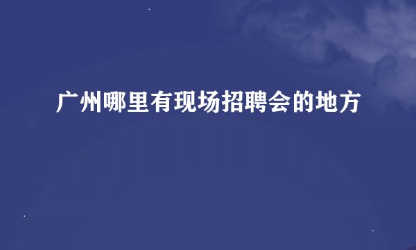 广州哪里有现场招聘会的地方