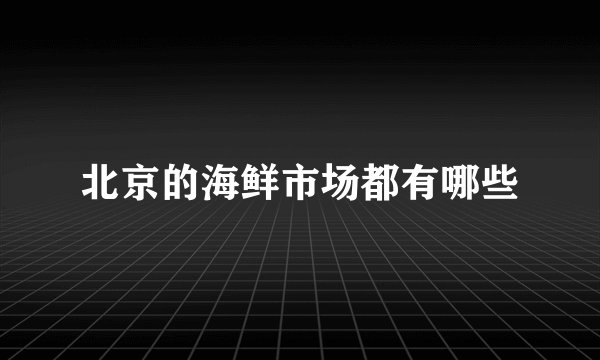 北京的海鲜市场都有哪些
