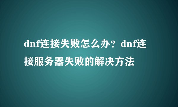 dnf连接失败怎么办？dnf连接服务器失败的解决方法