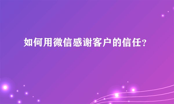 如何用微信感谢客户的信任？