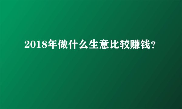 2018年做什么生意比较赚钱？