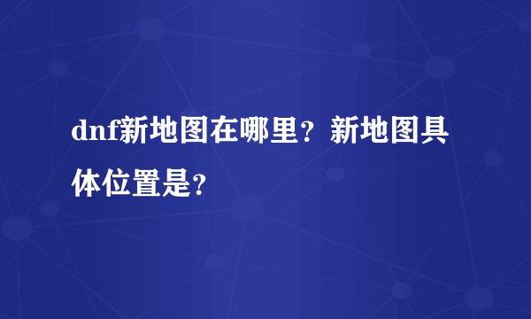 dnf新地图在哪里？新地图具体位置是？