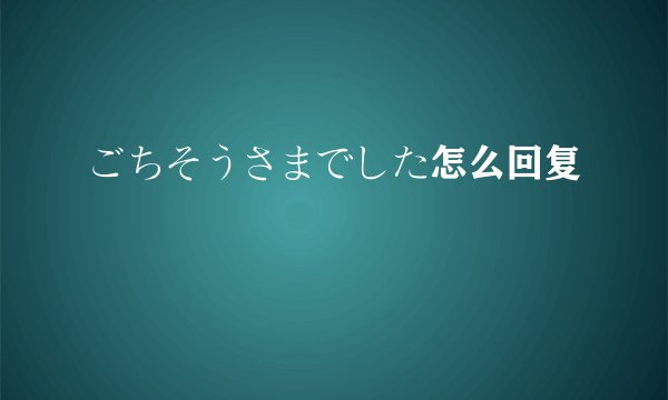 ごちそうさまでした怎么回复