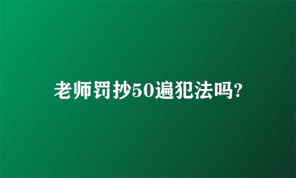 老师罚抄50遍犯法吗?