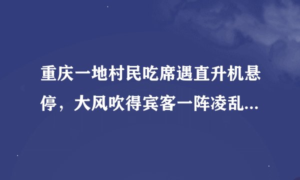 重庆一地村民吃席遇直升机悬停，大风吹得宾客一阵凌乱，此举有何不妥之处？