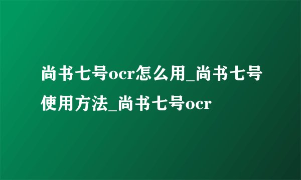 尚书七号ocr怎么用_尚书七号使用方法_尚书七号ocr