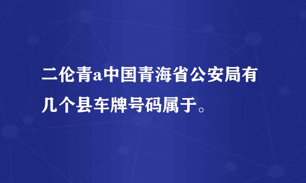 二伦青a中国青海省公安局有几个县车牌号码属于。