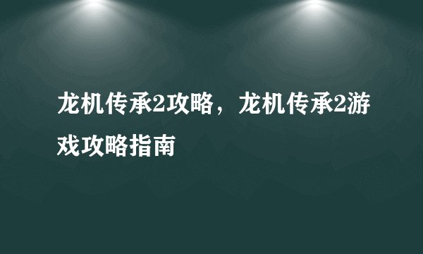 龙机传承2攻略，龙机传承2游戏攻略指南