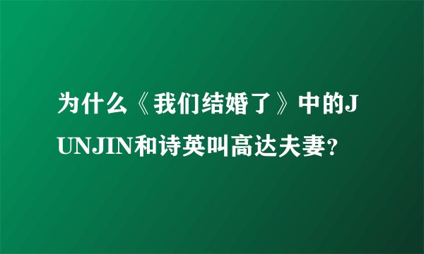 为什么《我们结婚了》中的JUNJIN和诗英叫高达夫妻？