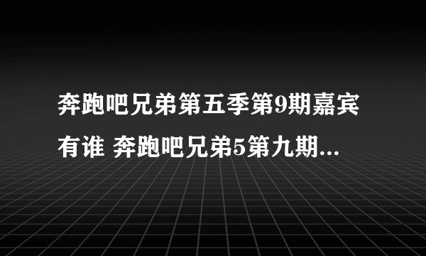 奔跑吧兄弟第五季第9期嘉宾有谁 奔跑吧兄弟5第九期嘉宾介绍