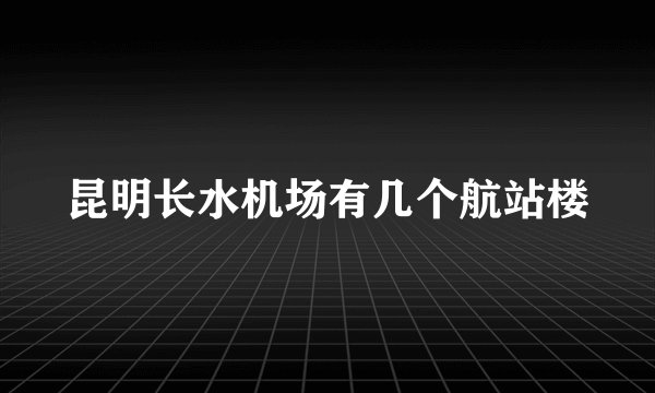 昆明长水机场有几个航站楼