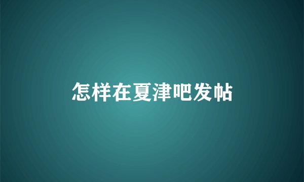 怎样在夏津吧发帖