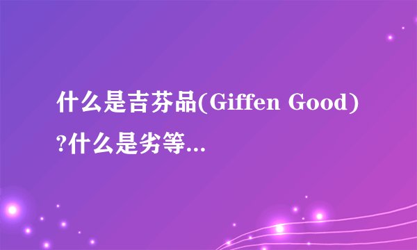 什么是吉芬品(Giffen Good)?什么是劣等品(Inferior Good)?为什么吉芬品必然是劣等品？