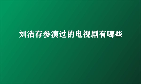 刘浩存参演过的电视剧有哪些