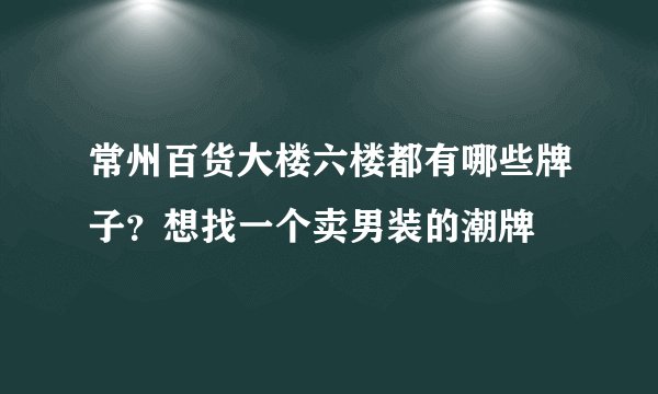 常州百货大楼六楼都有哪些牌子？想找一个卖男装的潮牌