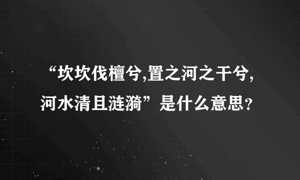 “坎坎伐檀兮,置之河之干兮,河水清且涟漪”是什么意思？