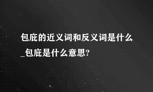 包庇的近义词和反义词是什么_包庇是什么意思?