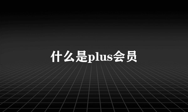 什么是plus会员