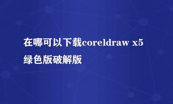 在哪可以下载coreldraw x5绿色版破解版
