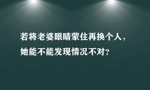 若将老婆眼睛蒙住再换个人，她能不能发现情况不对？