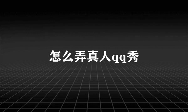 怎么弄真人qq秀