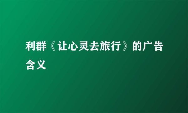 利群《让心灵去旅行》的广告含义