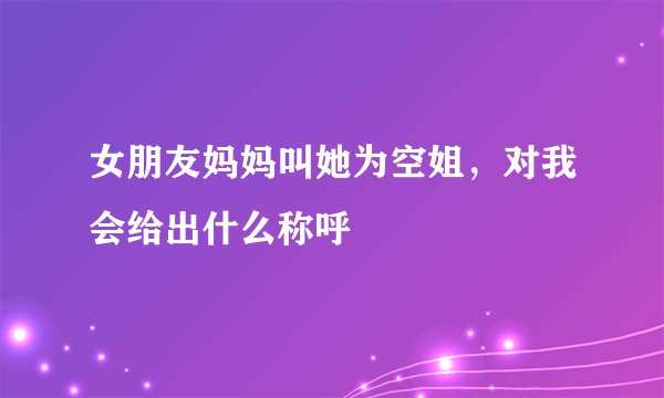 女朋友妈妈叫她为空姐，对我会给出什么称呼