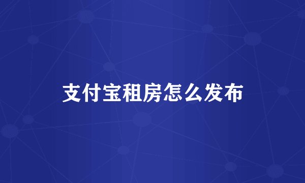支付宝租房怎么发布