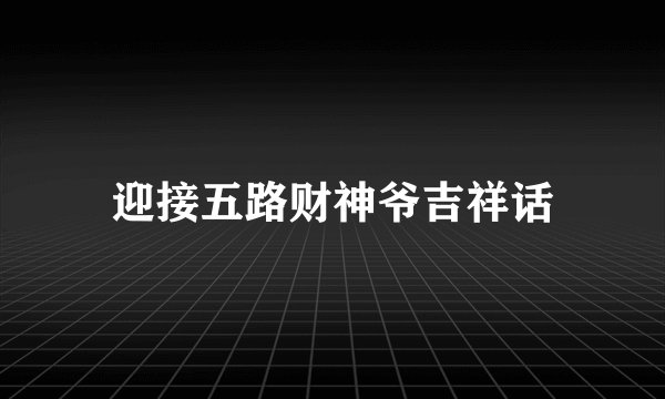 迎接五路财神爷吉祥话