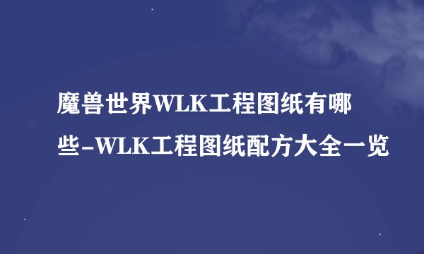 魔兽世界WLK工程图纸有哪些-WLK工程图纸配方大全一览