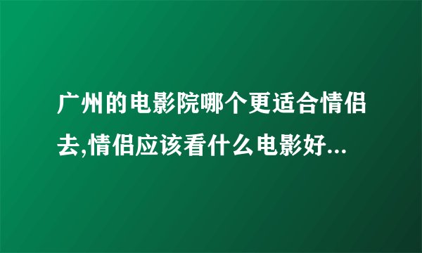 广州的电影院哪个更适合情侣去,情侣应该看什么电影好,一般价钱是多少