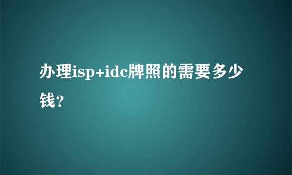 办理isp+idc牌照的需要多少钱？