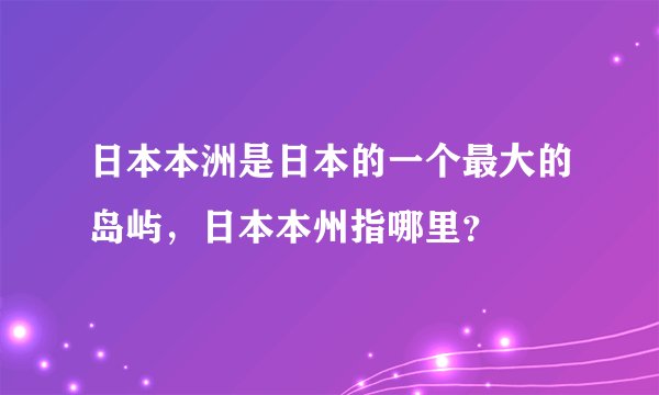 日本本洲是日本的一个最大的岛屿，日本本州指哪里？