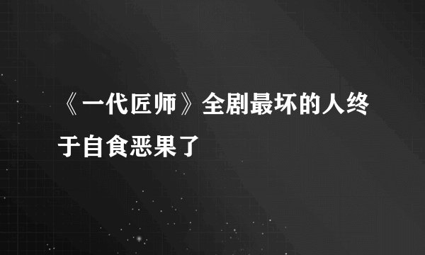 《一代匠师》全剧最坏的人终于自食恶果了