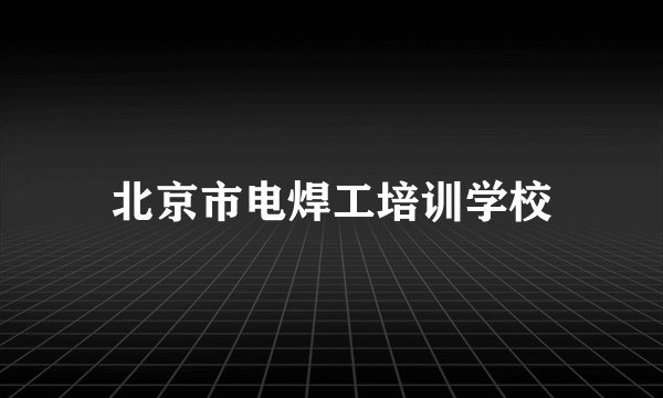 北京市电焊工培训学校