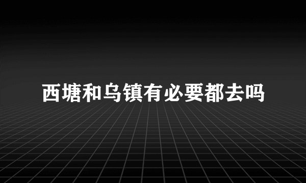 西塘和乌镇有必要都去吗