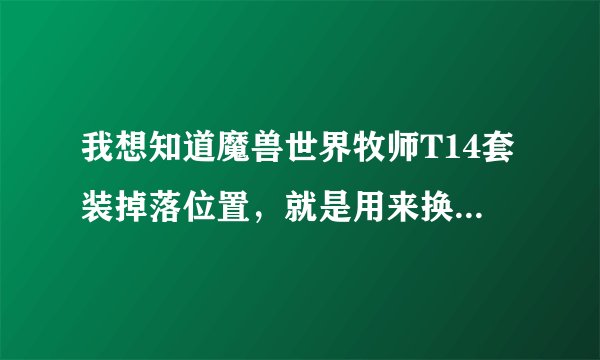 我想知道魔兽世界牧师T14套装掉落位置，就是用来换守护祥龙套装的暗影守护者的胸 披风 脚什么