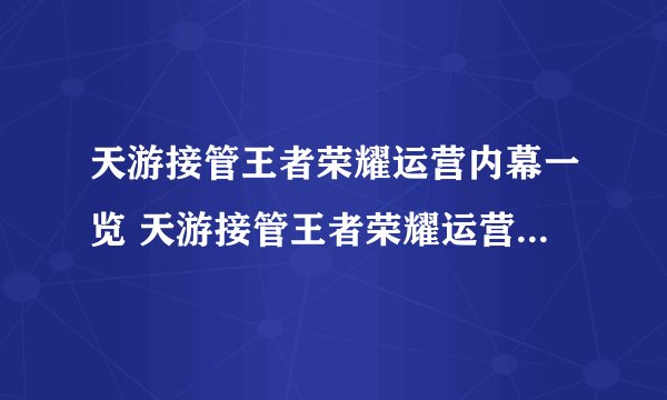 天游接管王者荣耀运营内幕一览 天游接管王者荣耀运营内幕一览攻略