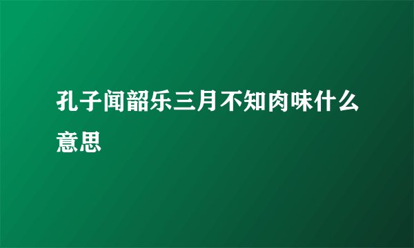 孔子闻韶乐三月不知肉味什么意思