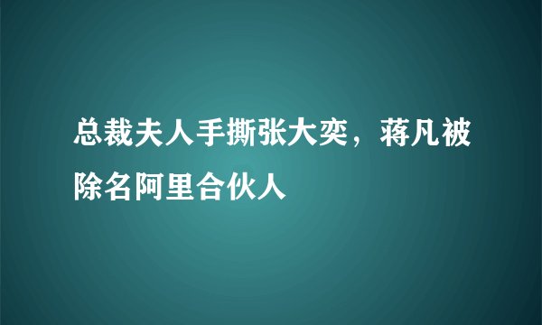 总裁夫人手撕张大奕，蒋凡被除名阿里合伙人