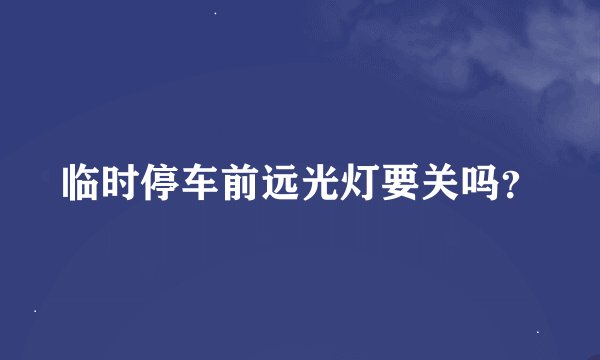 临时停车前远光灯要关吗？