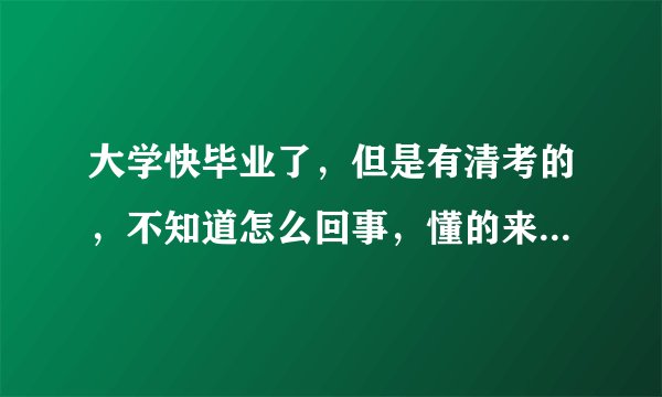 大学快毕业了，但是有清考的，不知道怎么回事，懂的来讲一下吧
