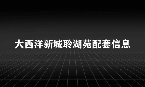 大西洋新城聆湖苑配套信息
