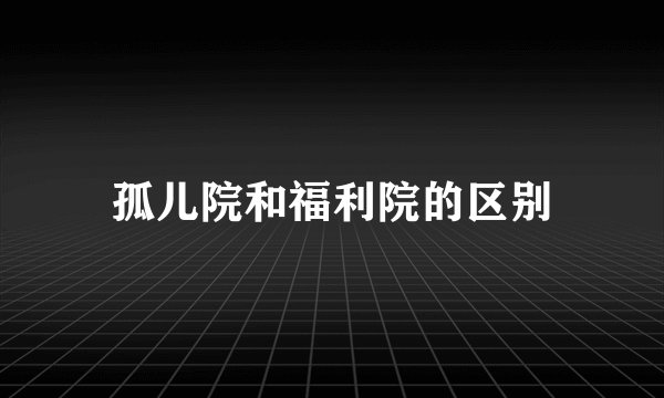 孤儿院和福利院的区别