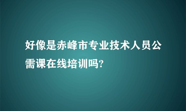 好像是赤峰市专业技术人员公需课在线培训吗?