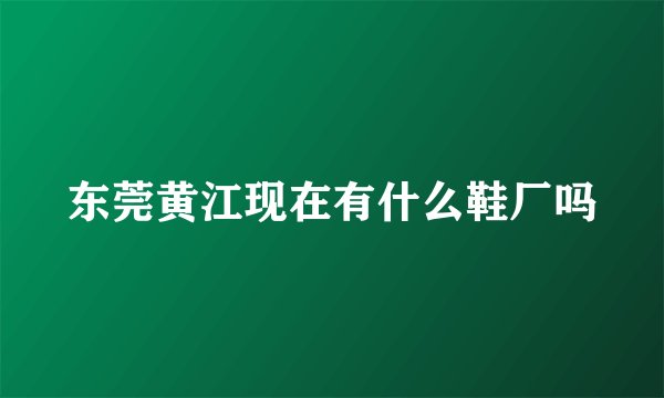 东莞黄江现在有什么鞋厂吗