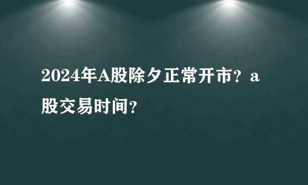 2024年A股除夕正常开市？a股交易时间？